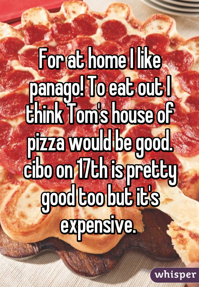 For at home I like panago! To eat out I think Tom's house of pizza would be good. cibo on 17th is pretty good too but it's expensive. 