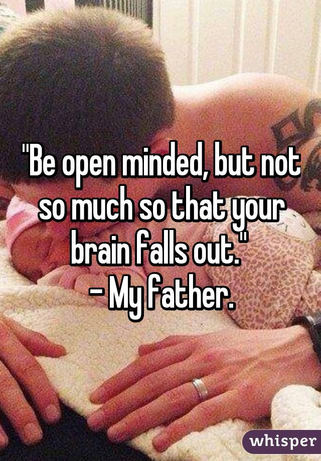 "Be open minded, but not so much so that your brain falls out." 
- My father.