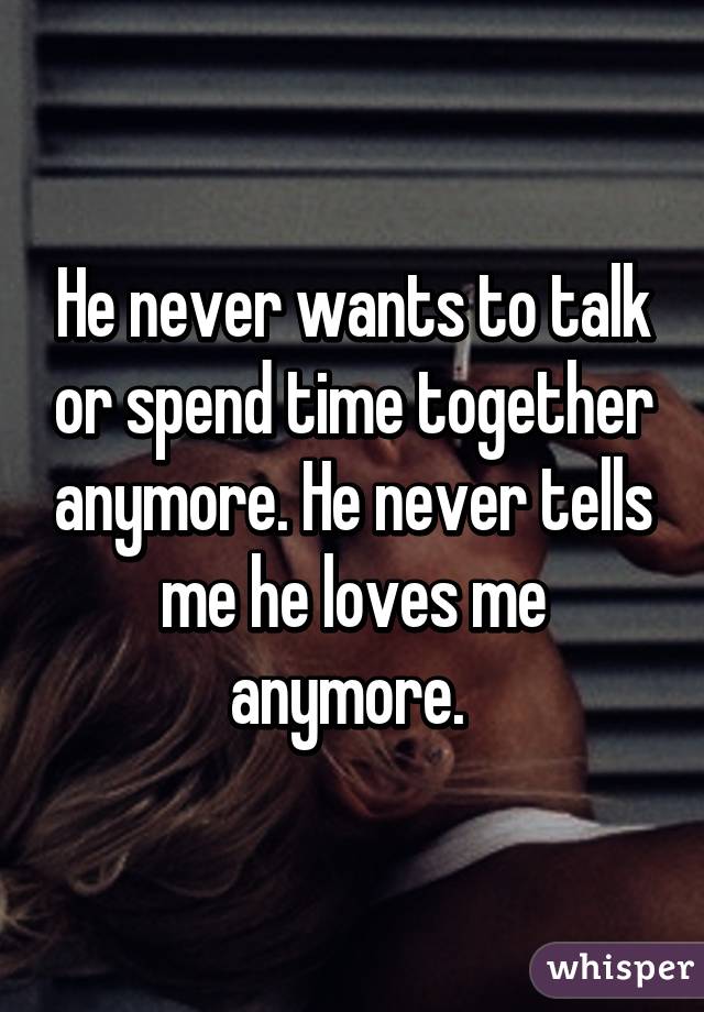 He never wants to talk or spend time together anymore. He never tells me he loves me anymore. 