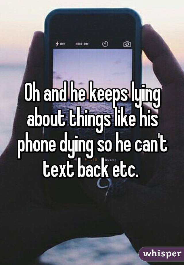 Oh and he keeps lying about things like his phone dying so he can't text back etc. 
