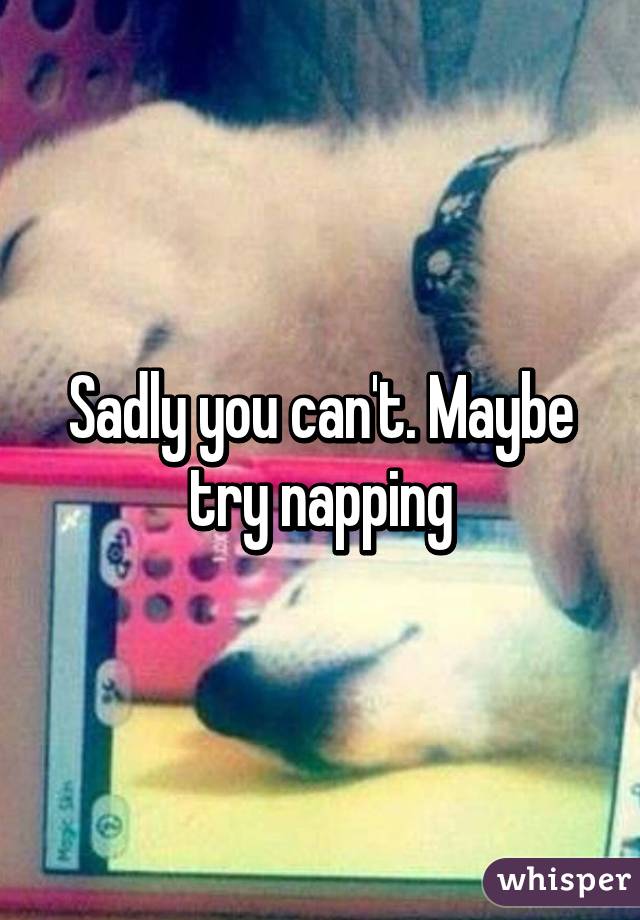 Sadly you can't. Maybe try napping