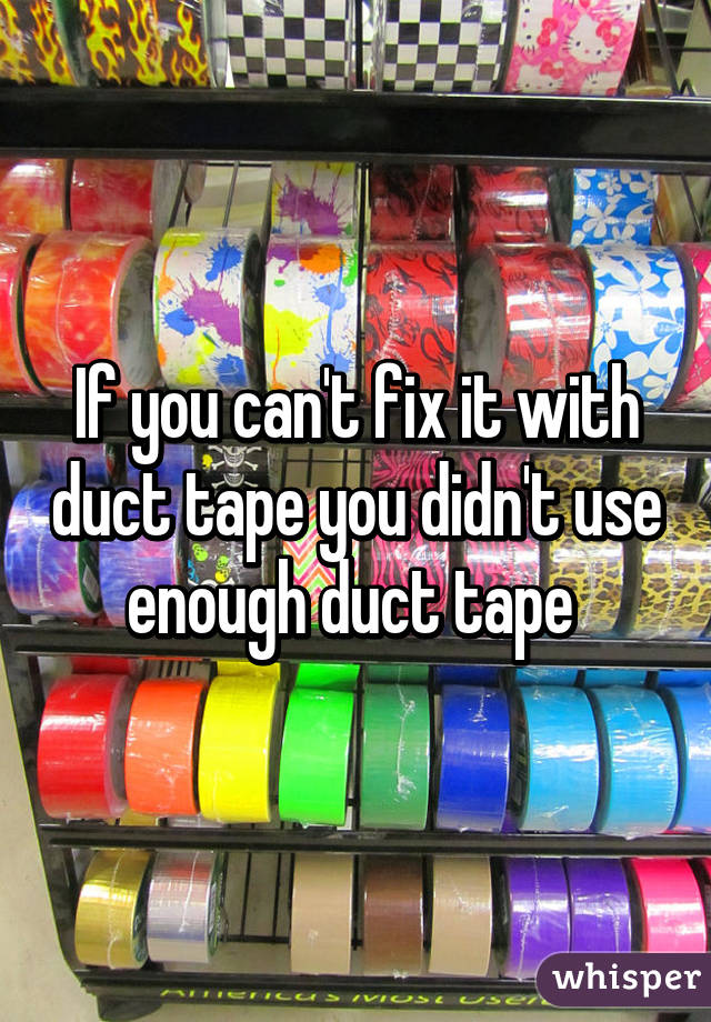 If you can't fix it with duct tape you didn't use enough duct tape 