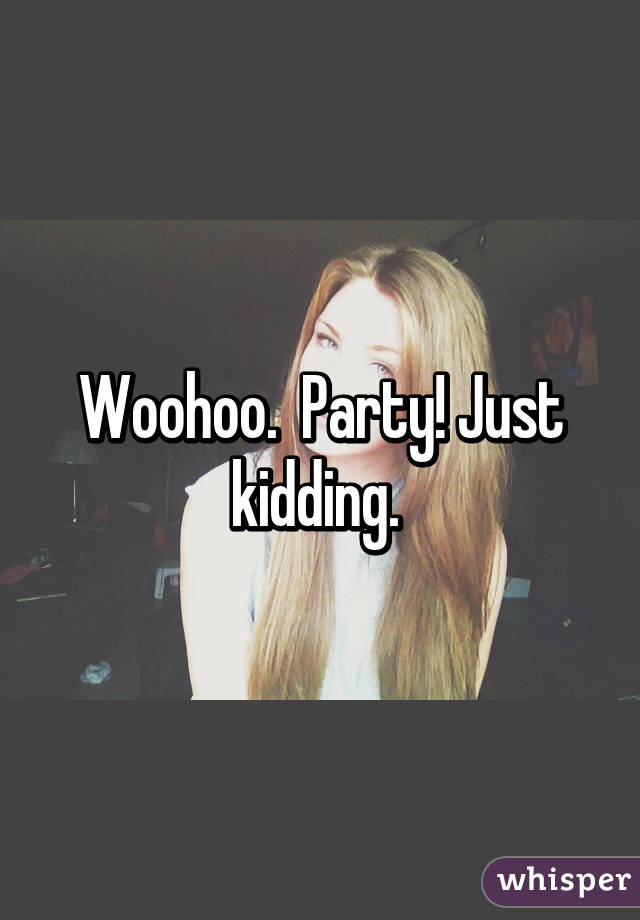 Woohoo.  Party! Just kidding. 