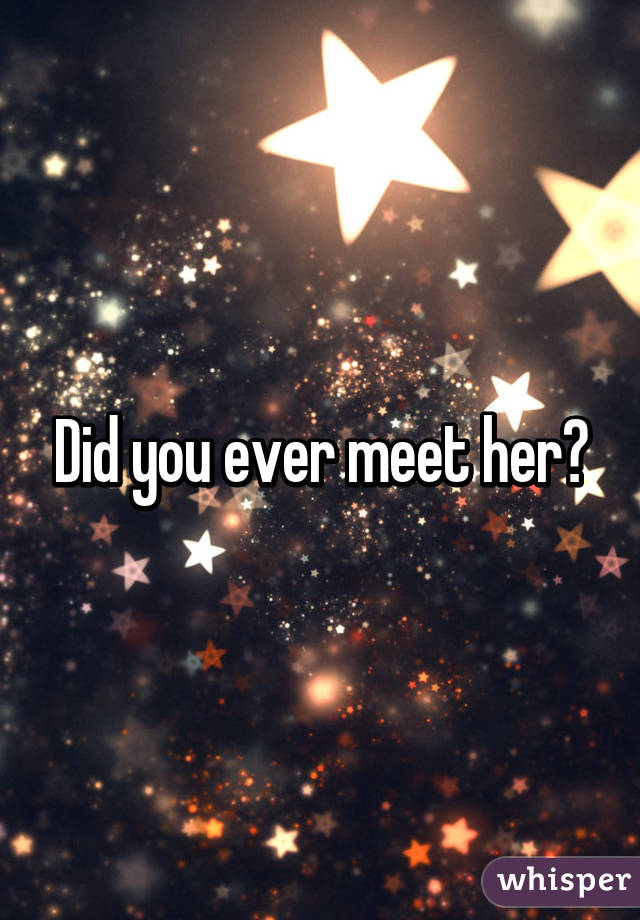 Did you ever meet her?