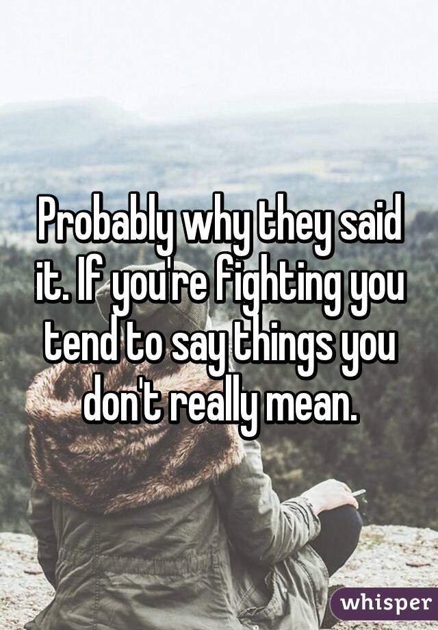 Probably why they said it. If you're fighting you tend to say things you don't really mean.