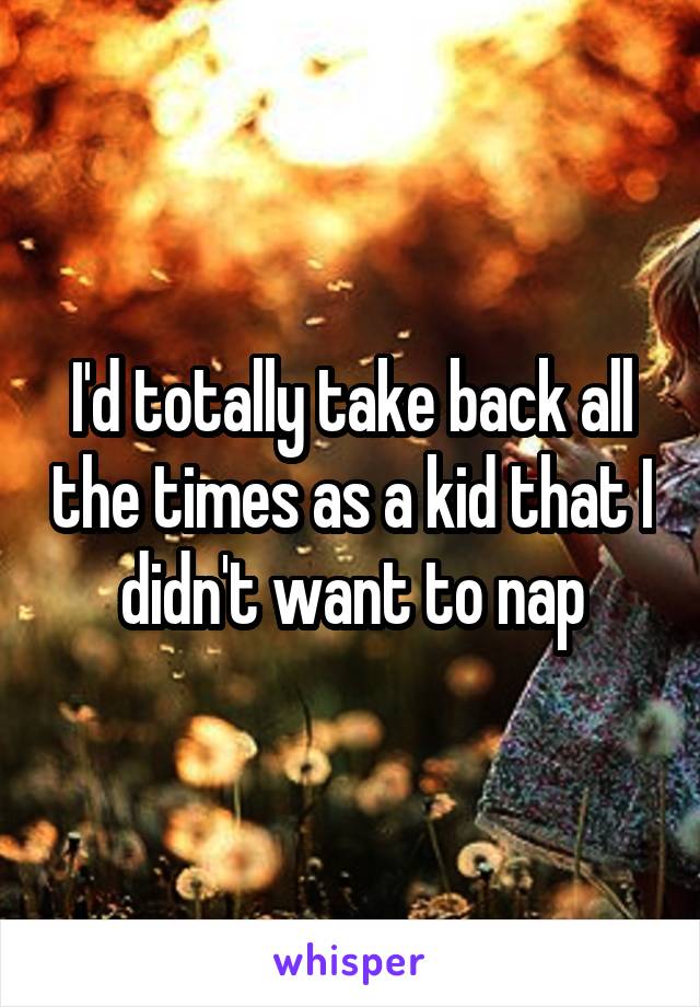 I'd totally take back all the times as a kid that I didn't want to nap
