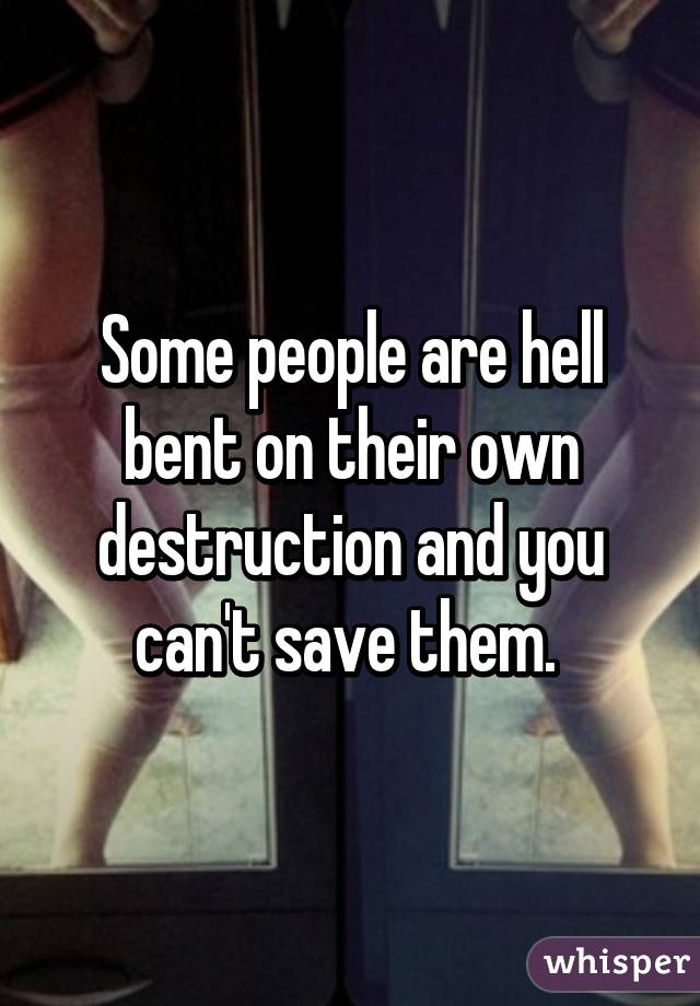 Some people are hell bent on their own destruction and you can't save them. 