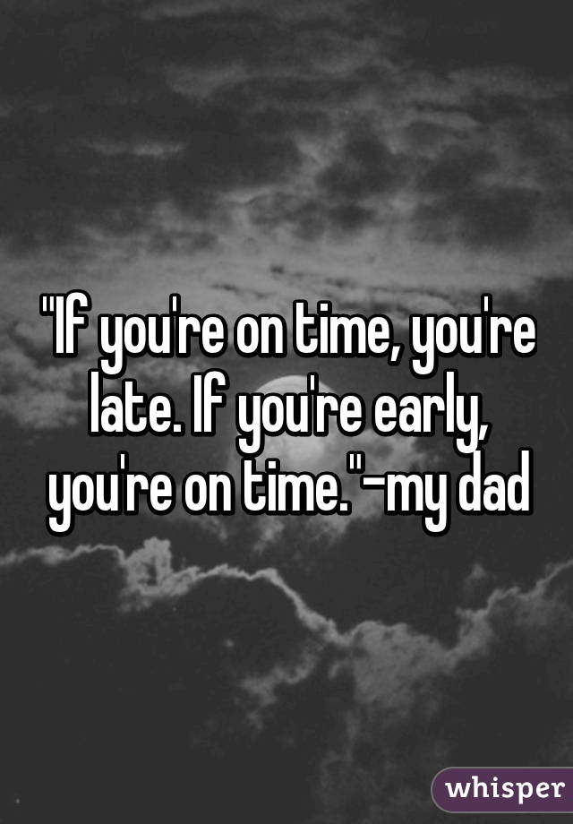 "If you're on time, you're late. If you're early, you're on time."-my dad