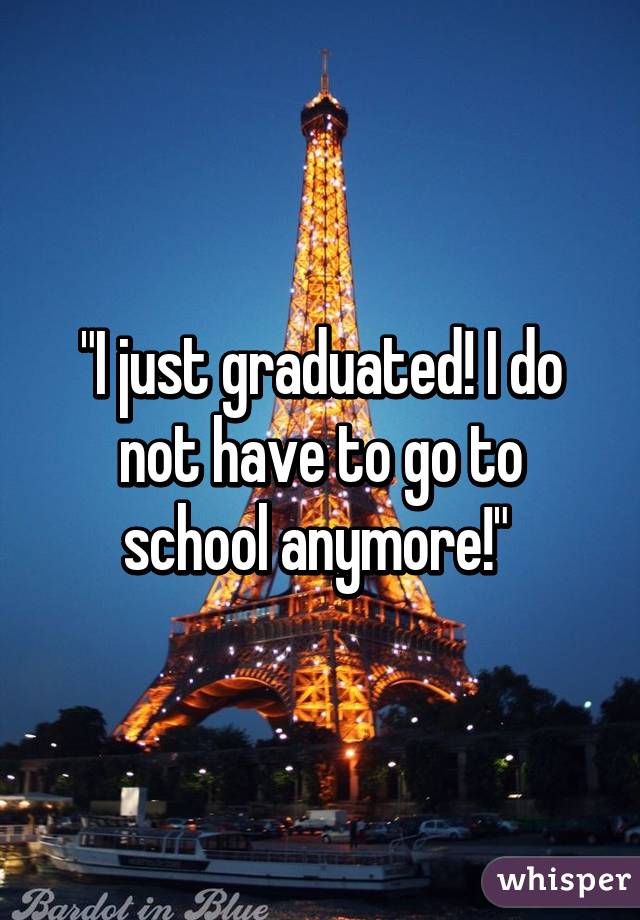 "I just graduated! I do not have to go to school anymore!" 