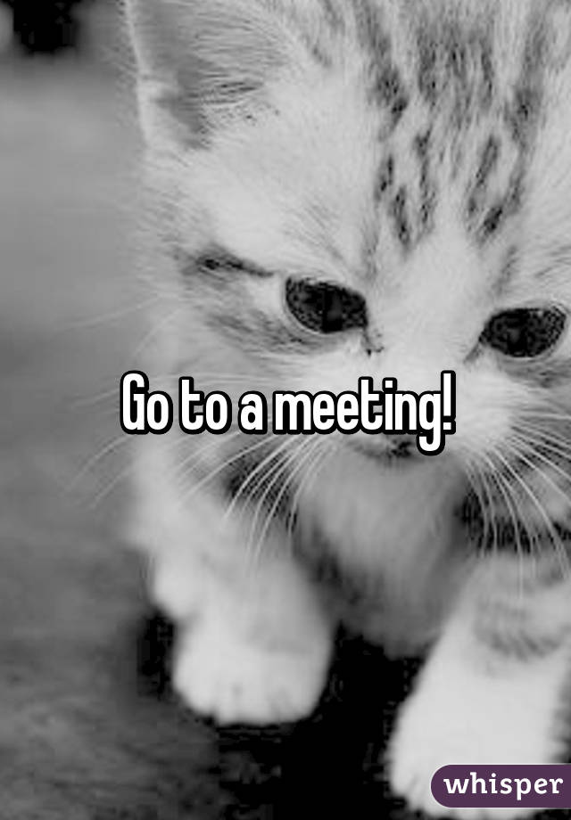Go to a meeting!