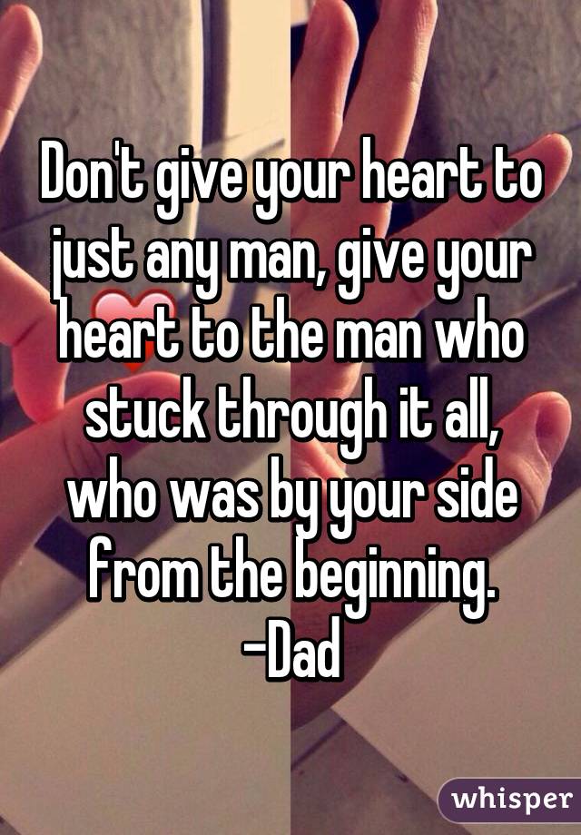 Don't give your heart to just any man, give your heart to the man who stuck through it all, who was by your side from the beginning.
-Dad