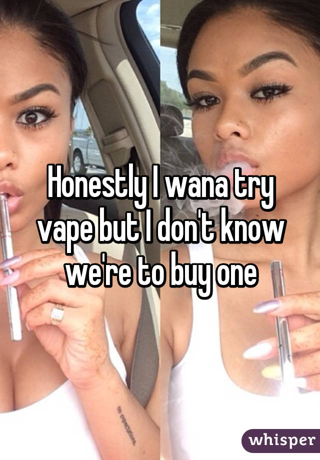 Honestly I <b>wana try</b> vape but I don&#39;t know we&#39;re to buy - 051a3a6e457ccd263174d8804e85bc44aba17-wm