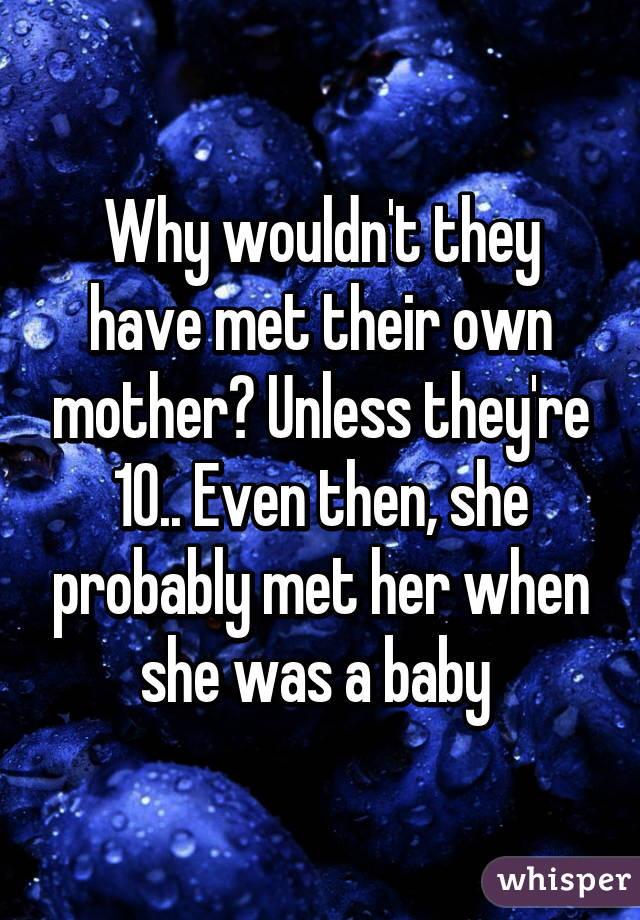 Why wouldn't they have met their own mother? Unless they're 10.. Even then, she probably met her when she was a baby 