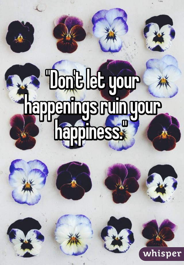 "Don't let your happenings ruin your happiness." 

