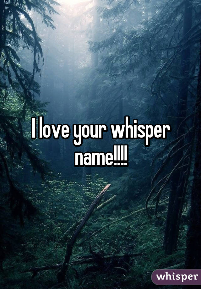 I love your whisper name!!!!