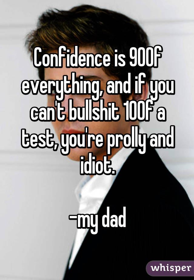 Confidence is 90% of everything, and if you can't bullshit 10% of a test, you're prolly and idiot.

-my dad