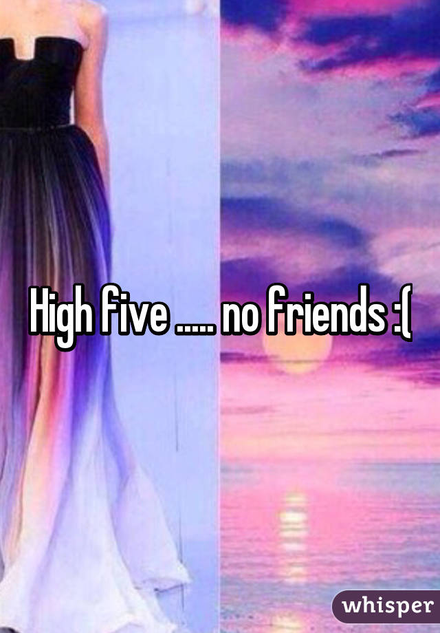 High five ..... no friends :(