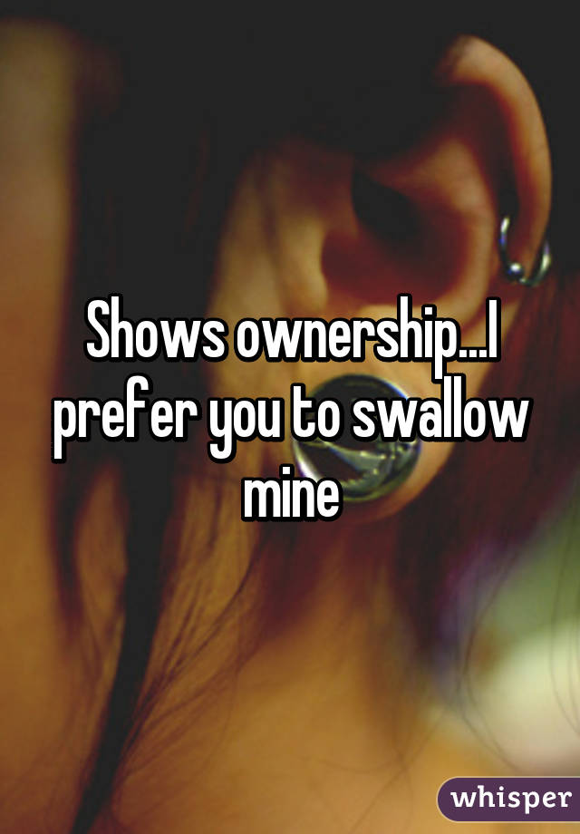 Shows ownership...I prefer you to swallow mine