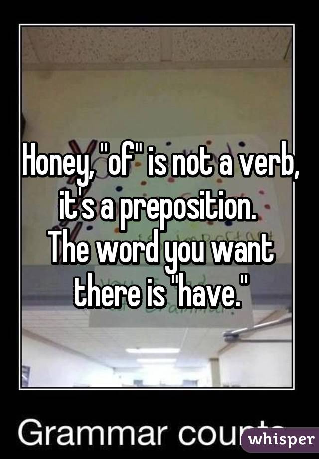 Honey, "of" is not a verb, it's a preposition. 
The word you want there is "have."