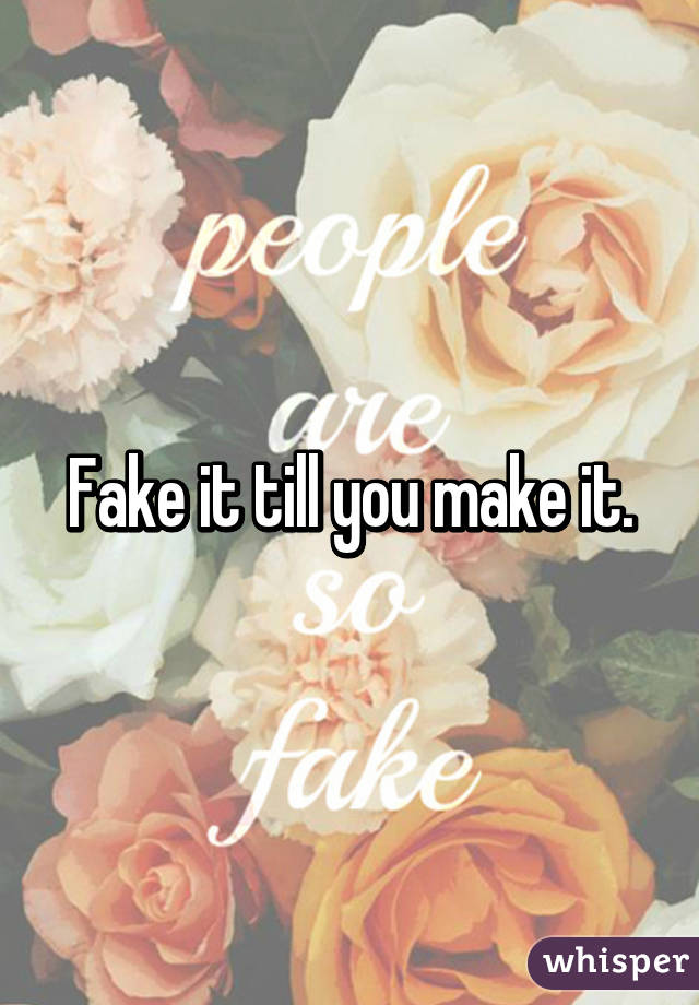 Fake it till you make it.