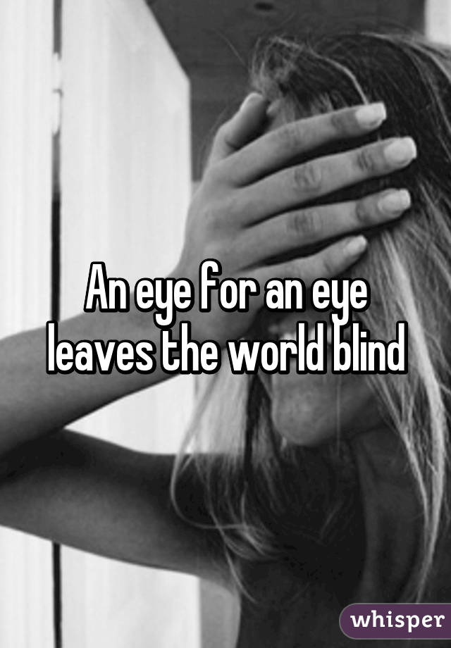 An eye for an eye leaves the world blind