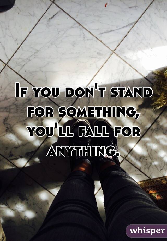 If you don't stand for something, you'll fall for anything. 