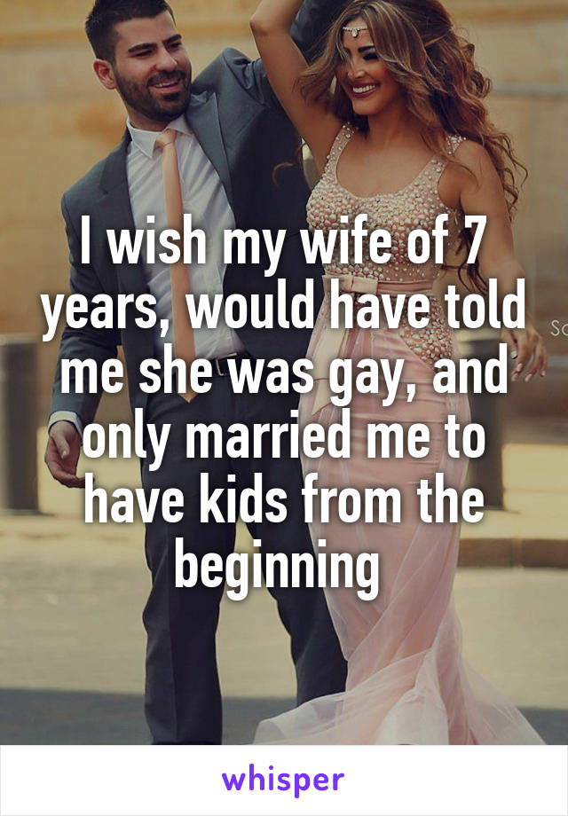 I wish my wife of 7 years, would have told me she was gay, and only married me to have kids from the beginning 