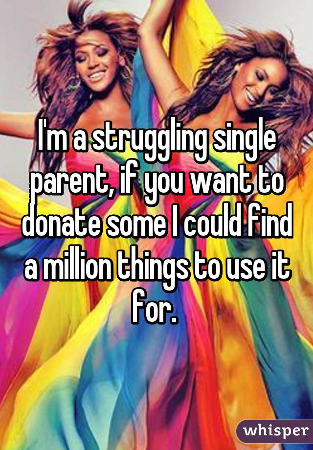 I'm a struggling single parent, if you want to donate some I could find a million things to use it for. 