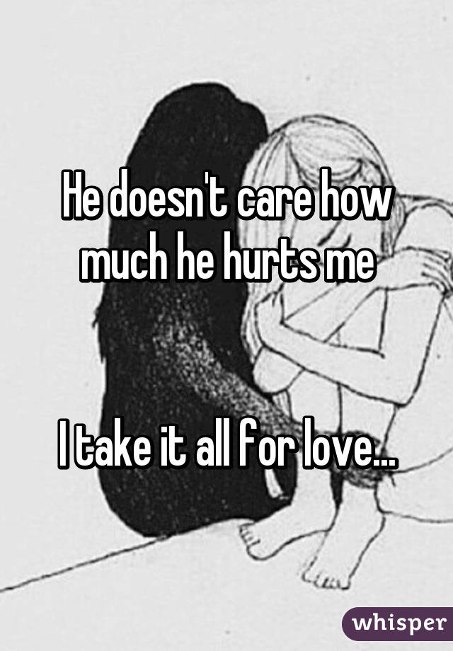 He doesn't care how much he hurts me


I take it all for love...