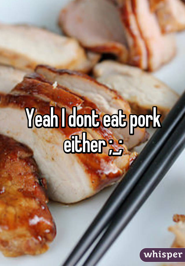 Yeah I dont eat pork either ;_;