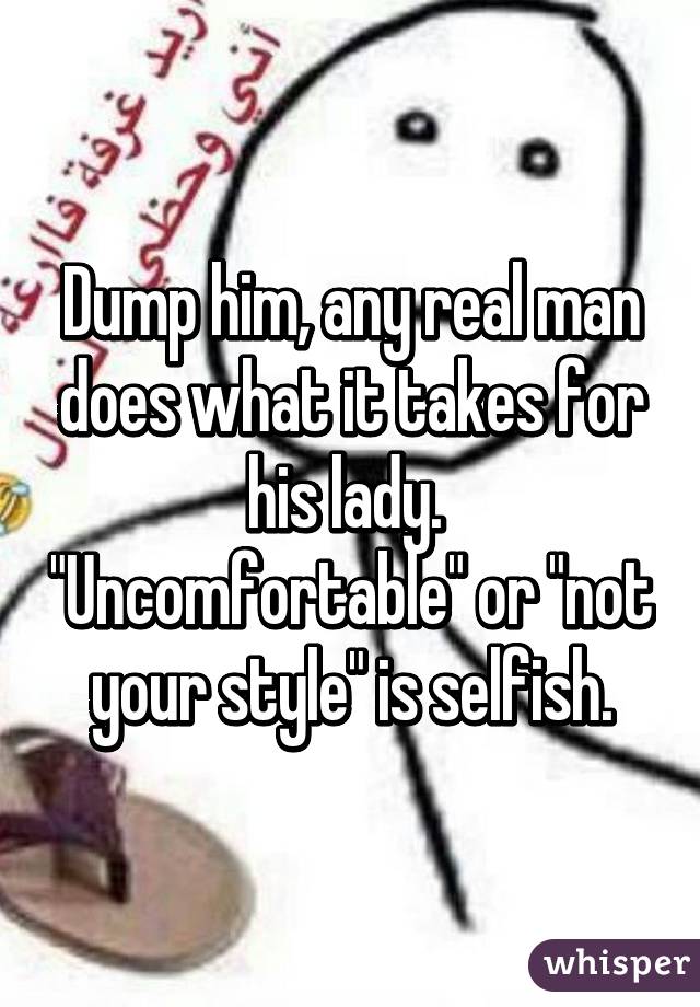 Dump him, any real man does what it takes for his lady.  "Uncomfortable" or "not your style" is selfish.