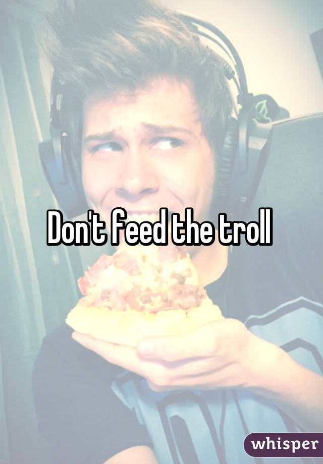 Don't feed the troll 