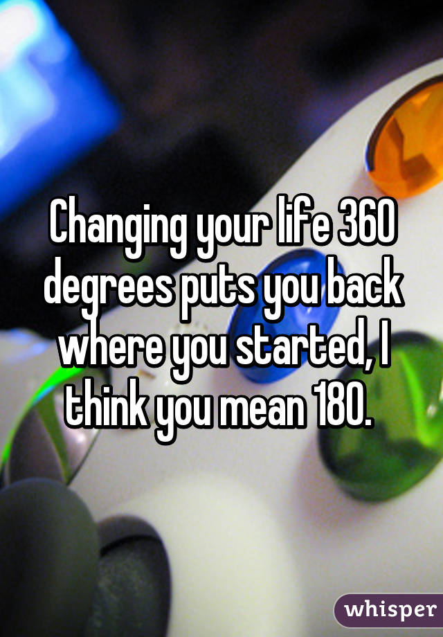 Changing your life 360 degrees puts you back where you started, I think you mean 180. 