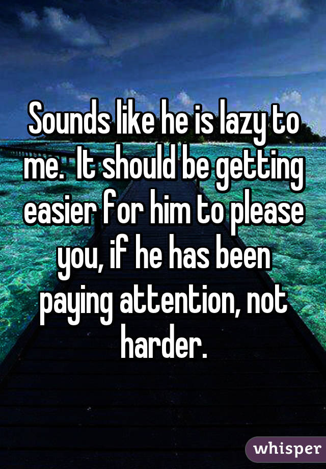 Sounds like he is lazy to me.  It should be getting easier for him to please you, if he has been paying attention, not harder.