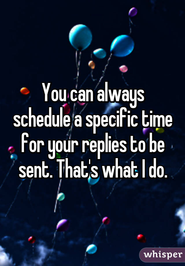 You can always schedule a specific time for your replies to be sent. That's what I do.