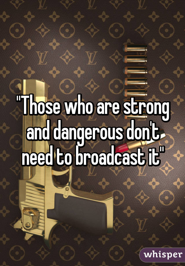 "Those who are strong and dangerous don't need to broadcast it"