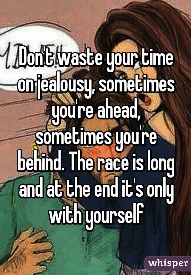 Don't waste your time on jealousy, sometimes you're ahead, sometimes you're behind. The race is long and at the end it's only with yourself