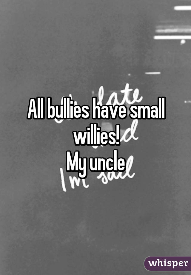 All bullies have small willies!
My uncle