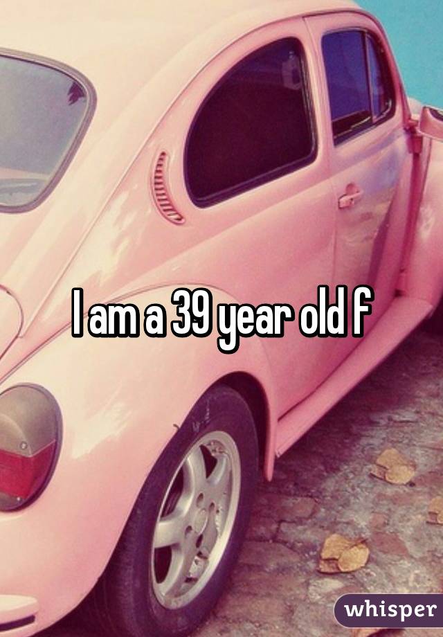 I am a 39 year old f