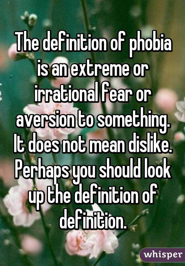 The definition of phobia is an extreme or irrational fear or aversion to something. It does not mean dislike. Perhaps you should look up the definition of definition.