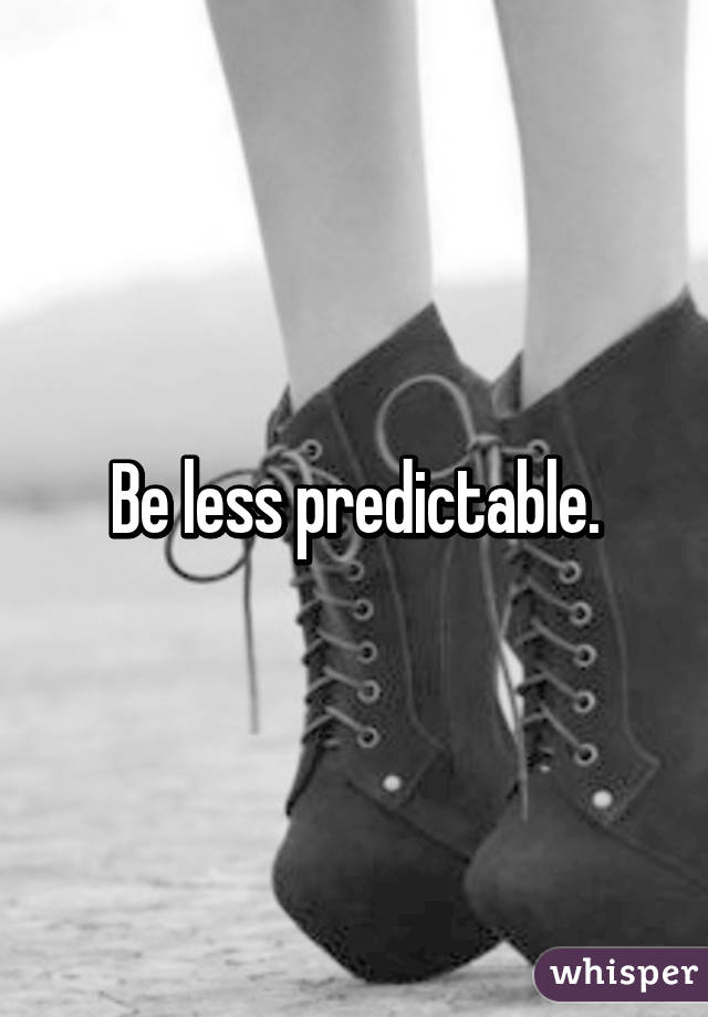 Be less predictable.