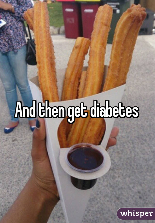 And then get diabetes 