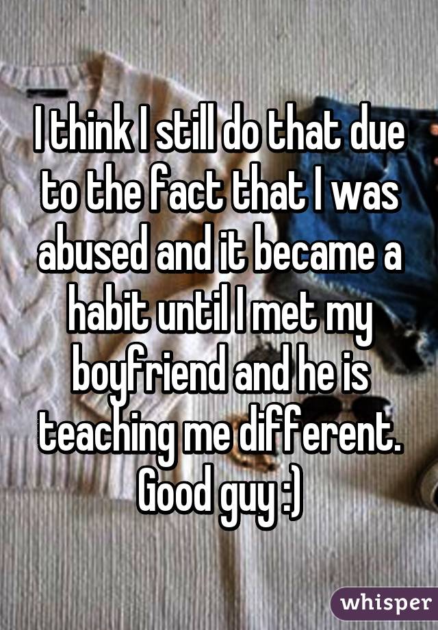 I think I still do that due to the fact that I was abused and it became a habit until I met my boyfriend and he is teaching me different. Good guy :)