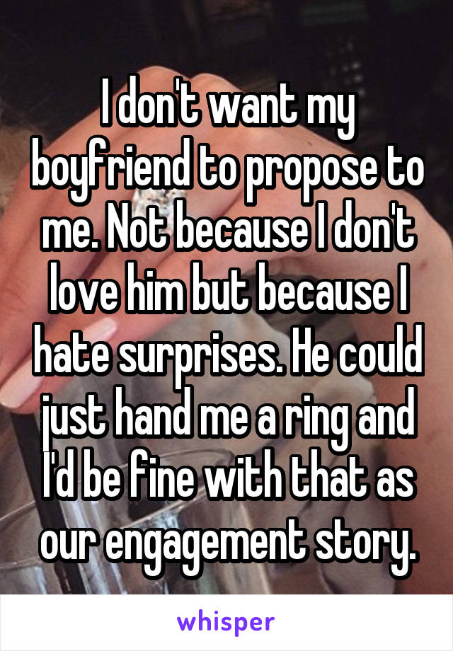I don't want my boyfriend to propose to me. Not because I don't love him but because I hate surprises. He could just hand me a ring and I'd be fine with that as our engagement story.