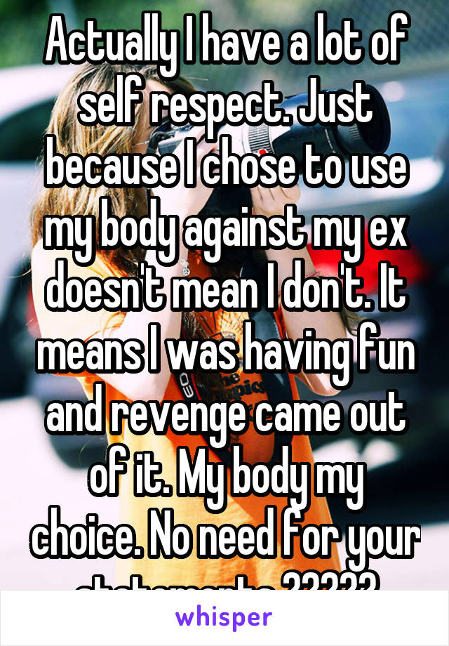 Actually I have a lot of self respect. Just because I chose to use my body against my ex doesn't mean I don't. It means I was having fun and revenge came out of it. My body my choice. No need for your statements 👌🏽😂✌️