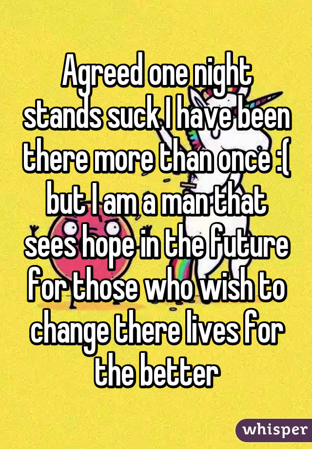 Agreed one night stands suck I have been there more than once :( but I am a man that sees hope in the future for those who wish to change there lives for the better