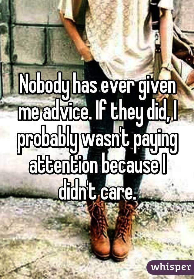 Nobody has ever given me advice. If they did, I probably wasn't paying attention because I didn't care.