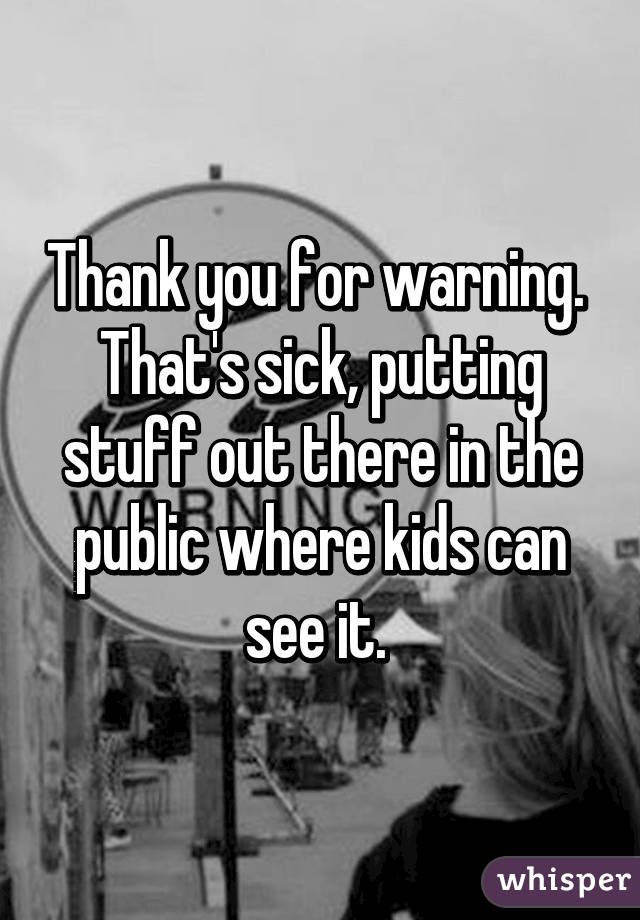 Thank you for warning. 
That's sick, putting stuff out there in the public where kids can see it. 