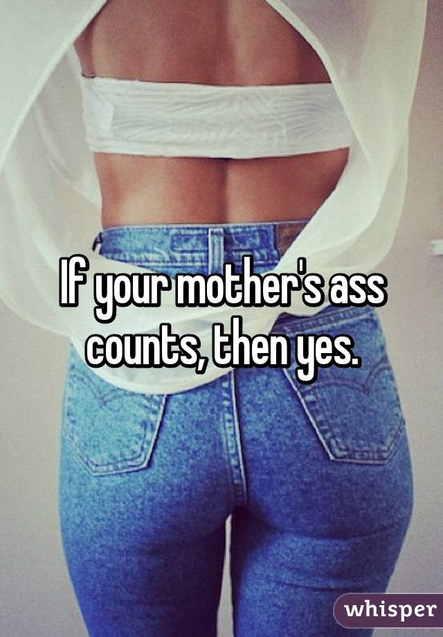 If your mother's ass counts, then yes.