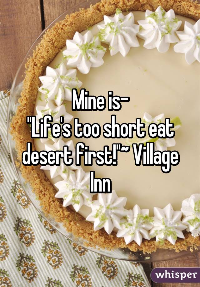 Mine is-
"Life's too short eat desert first!"~ Village Inn